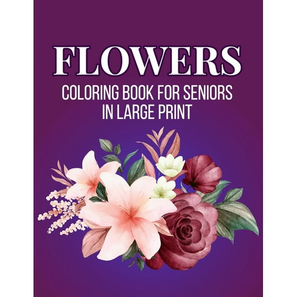 Download Flower Coloring Book For Seniors In Large Print An Adult Coloring Book With Flower Collection Stress Relieving Flower Designs For Relaxation Paperback Walmart Com Walmart Com