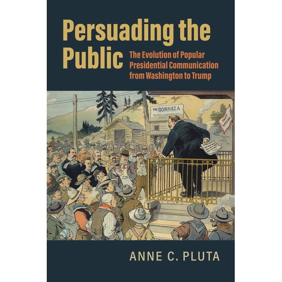 Pre-Owned Persuading the Public: The Evolution of Popular Presidential Communication from Washington to Trump (Paperback) 0700634347 9780700634347