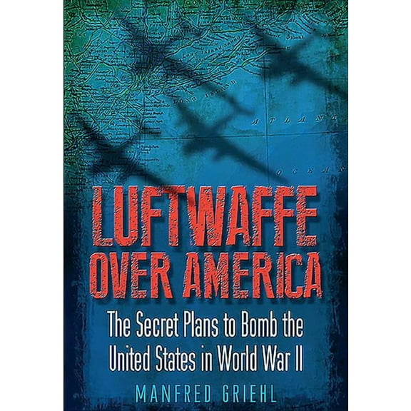 Luftwaffe Over America: The Secret Plans to Bomb the United States in World War II (Paperback)