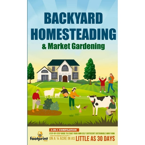 Backyard Homesteading & Market Gardening: 2-in-1 Compilation Step-By-Step Guide to Start Your Own Self Sufficient Sustai, (Paperback)