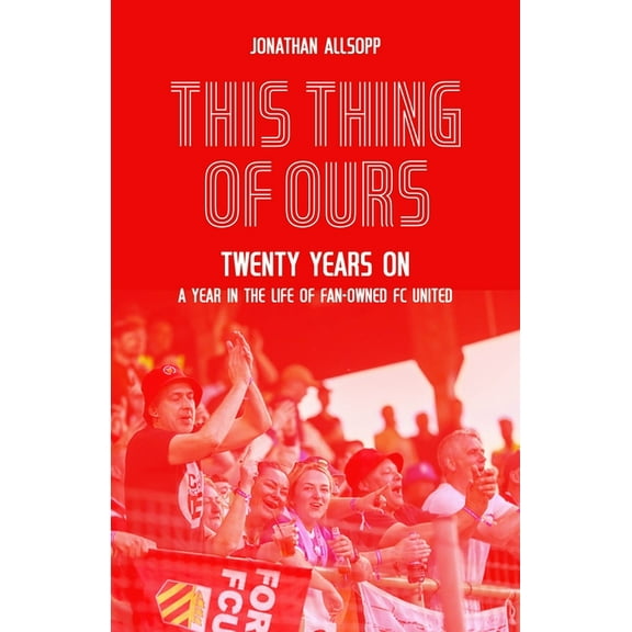 This Thing of Ours: Twenty Years On, a Year in the Life of Fan-Owned FC United, (Hardcover)