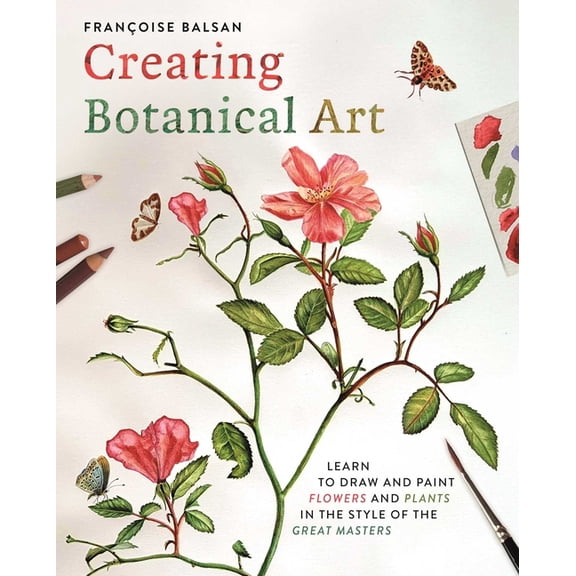Creating Botanical Art: Learn to Draw and Paint Flowers and Plants in the Style of the Great Masters, (Paperback)