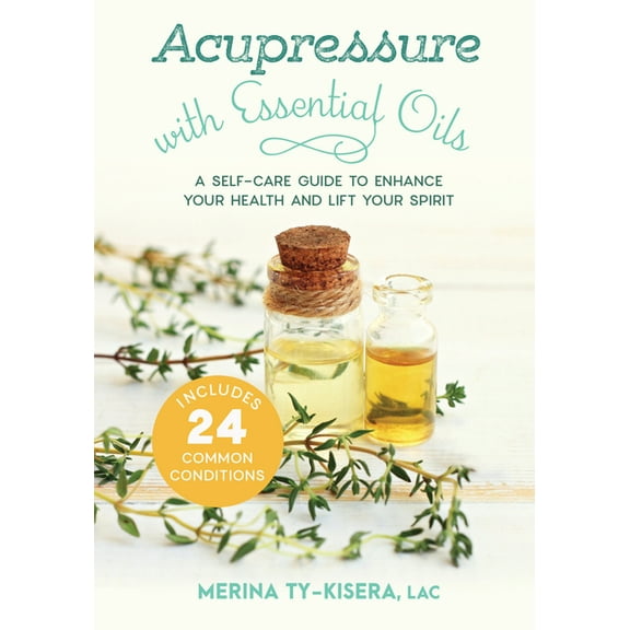 Acupressure with Essential Oils: A Self-Care Guide to Enhance Your Health and Lift Your Spirit--Includes 24 Common Condi, (Paperback)