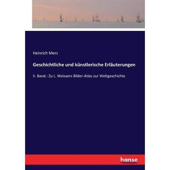 Geschichtliche und kÃ¼nstlerische ErlÃ¤uterungen: II. Band.: Zu L. Weissers Bilder-Atlas zur Weltgeschichte, (Paperback)