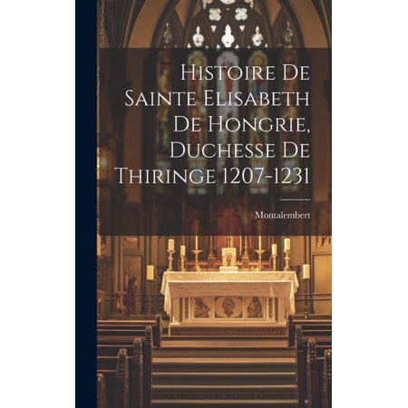 Histoire de Sainte Elisabeth de Hongrie Duchesse de Thiringe 1207-1231 (Hardcover)
