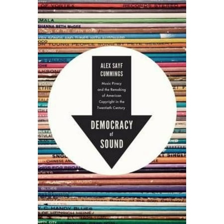 Democracy of Sound: Music Piracy and the Remaking of American Copyright in the Twentieth Century