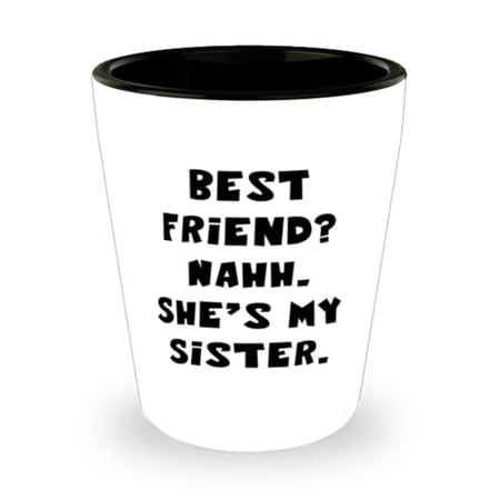 

Best Friend Nahh. She s My Sister. Shot Glass Sister Ceramic Cup Inspire Gifts For Sister