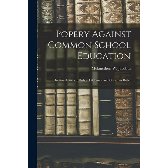 Popery Against Common School Education : in Four Letters to Bishop O'Connor and Governor Bigler (Paperback)