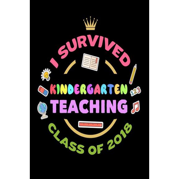 I Survived Kindergarten Teaching Class Of 2018 : End Of School Year 2018 Gift Notebook For Kindergarten Teachers (Paperback)