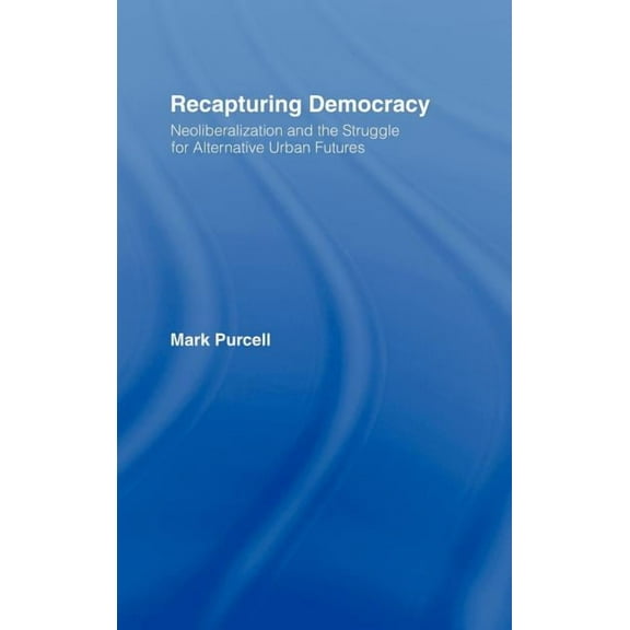Recapturing Democracy: Neoliberalization and the Struggle for Alternative Urban Futures, (Hardcover)