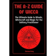The A-Z Guide of Wicca : The Ultimate Guide to Rituals, Witchcraft and Magic for the Solitary Practitioner (Paperback)