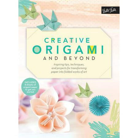 Creative Origami and Beyond : Inspiring Tips, Techniques, and Projects for Transforming Paper Into Folded Works of Art