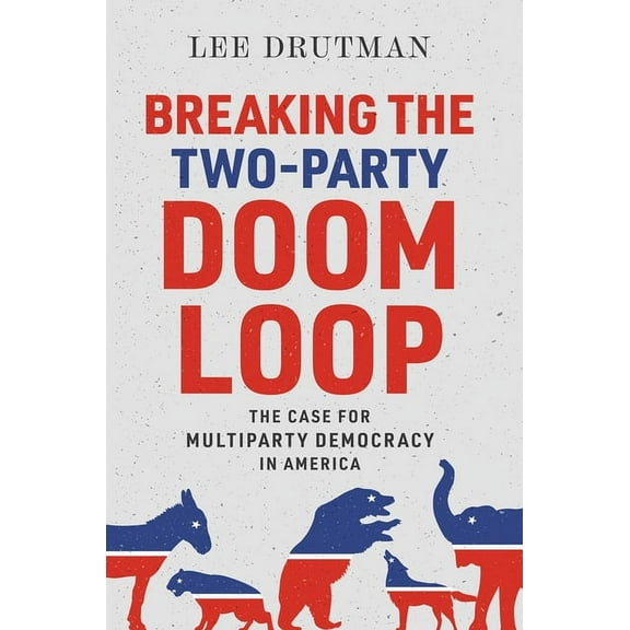 Breaking the Two-Party Doom Loop: The Case for Multiparty Democracy in America, (Hardcover)