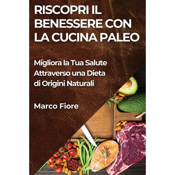 Riscopri il Benessere con la Cucina Paleo: Migliora la Tua Salute Attraverso una Dieta di Origini Naturali, (Paperback)