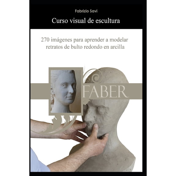 Curso visual de escultura: 270 imÃ¡genes para aprender a modelar retratos de bulto redondo en arcilla, (Paperback)