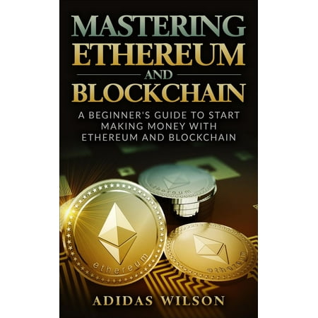 Mastering Ethereum And Blockchain - A Beginner's Guide To Start Making Money With Ethereum And Blockchain -