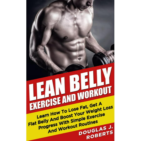 Lean Belly Exercises And Workout: Learn How To Lose Fat, Get A Flat Belly And Boost Your Weight Loss Progress With Simple Exercise And Workout Routines -