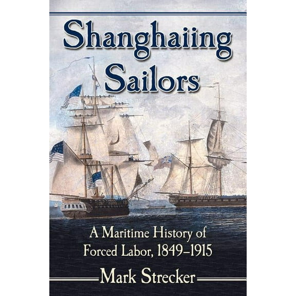 Shanghaiing Sailors: A Maritime History of Forced Labor, 1849-1915 (Paperback)