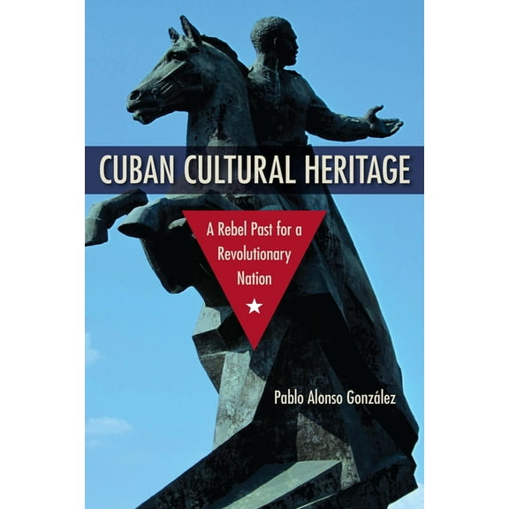 Cultural Heritage Studies Cuban Cultural Heritage: A Rebel Past for a Revolutionary Nation, (Hardcover)