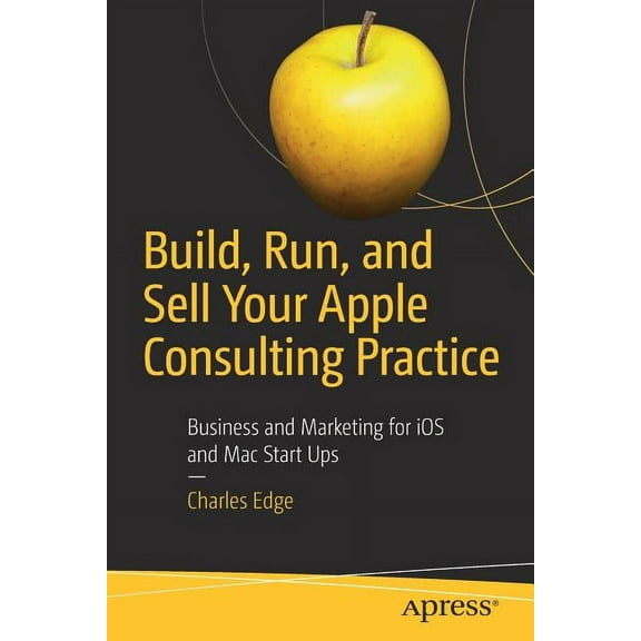 Build, Run, and Sell Your Apple Consulting Practice: Business and Marketing for IOS and Mac Start Ups, (Paperback)