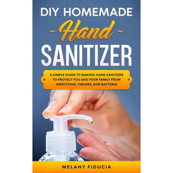 DIY Homemade Hand Sanitizer: A Simple Guide to Making Hand Sanitizer to Protect You and Your Family From Infections, Viruses, and Bacteria (Paperback)