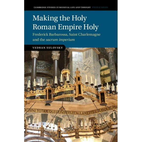 Cambridge Studies in Medieval Life and T Making the Holy Roman Empire Holy: Frederick Barbarossa, Saint Charlemagne and the Sacrum Imperium, (Hardcover)