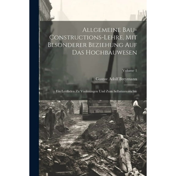 Allgemeine Bau-Constructions-Lehre, Mit Besonderer Beziehung Auf Das Hochbauwesen: Ein Leitfaden Zu Vorlesungen Und Zum Selbstunterrichte; Volume 1 (Paperback)