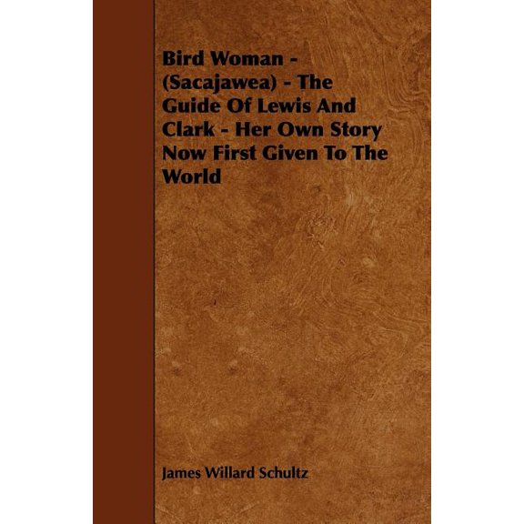 Bird Woman - (Sacajawea) - The Guide of Lewis and Clark - Her Own Story Now First Given to the World (Paperback) by James Willard Schultz