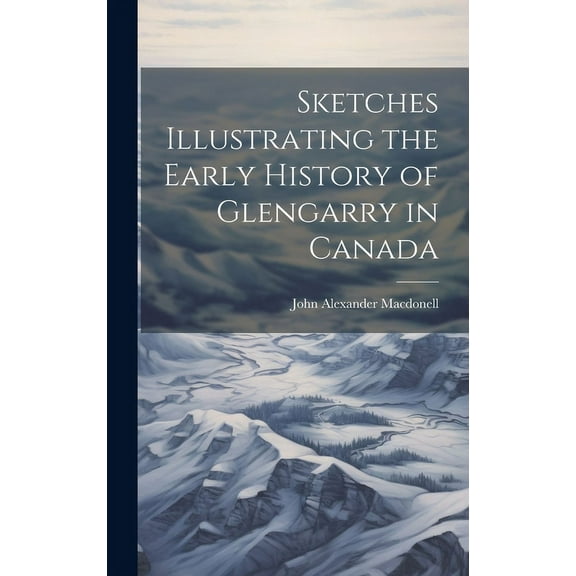 Sketches Illustrating the Early History of Glengarry in Canada (Hardcover)