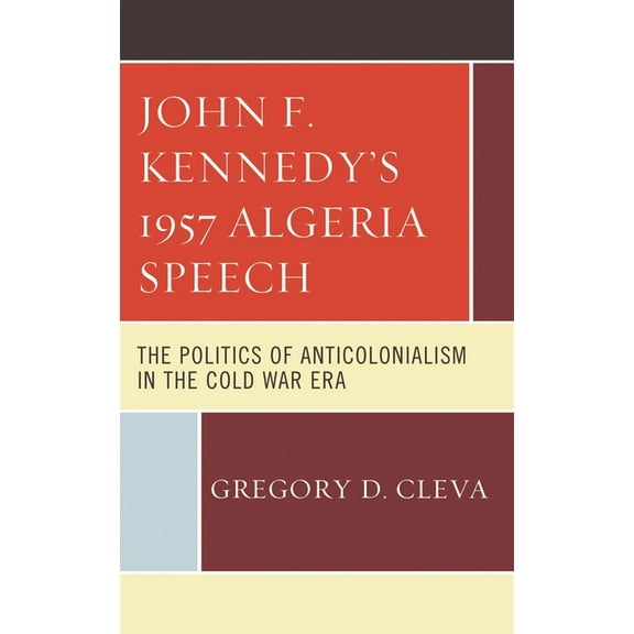 John F. Kennedy's 1957 Algeria Speech: The Politics of Anticolonialism in the Cold War Era, (Hardcover)