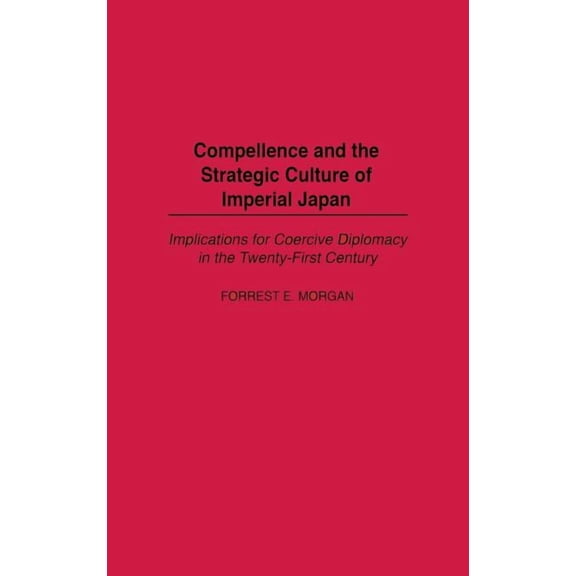 Compellence and the Strategic Culture of Imperial Japan: Implications for Coercive Diplomacy in the Twenty-First Century, (Hardcover)