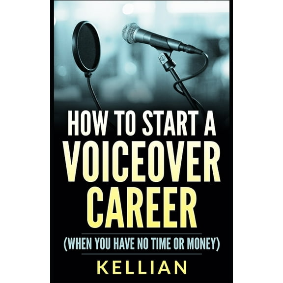How to Start a Voiceover Career: (When you have no time or money) (Paperback) by Kellian
