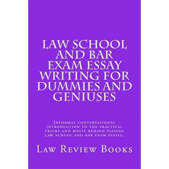 Law School and Bar Exam Essay Writing for Dummies and Geniuses : Informal Conversational Introduction to the Practical Tricks and Magic Behind Passing Law School and Bar Exam Essays