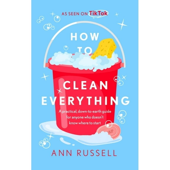 How to Clean Everything: A Practical, Down to Earth Guide for Anyone Who Doesn't Know Where to Start, (Hardcover)