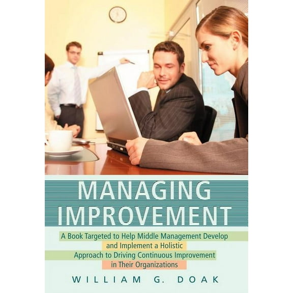 Managing Improvement: A Book Targeted to Help Middle Management Develop and Implement a Holistic Approach to Driving Continuous Improvement in Their Organizations (Hardcover)