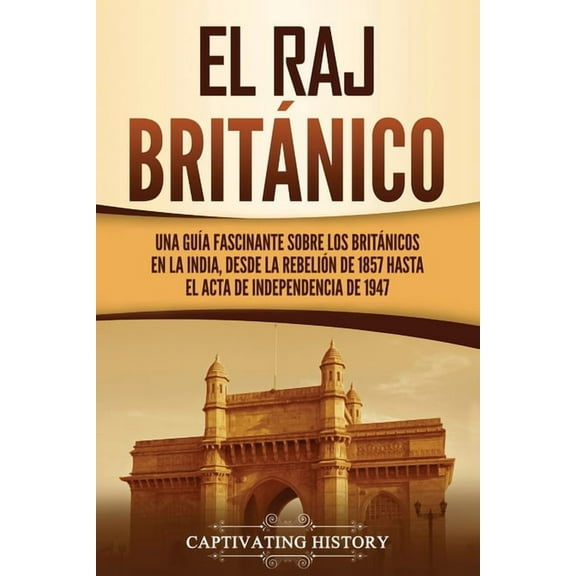 El Raj britÃ¡nico: Una guÃ­a fascinante sobre los britÃ¡nicos en la India, desde la rebeliÃ³n de 1857 hasta el Acta de Indep, (Paperback)