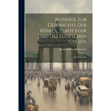Beitr&Atilde;&curren;ge zur Geschichte der K&Atilde;&para;nigl. Stadt Eger und des Eger schen Gebiets: Aus Urkunden (Paperback)