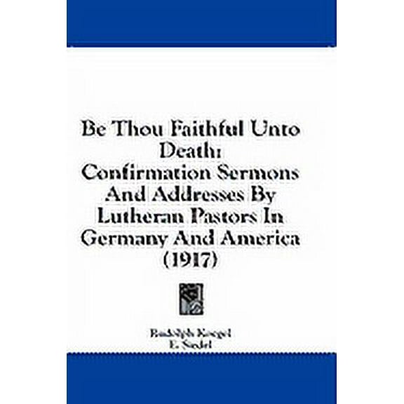 Be Thou Faithful Unto Death : Confirmation Sermons And Addresses By Lutheran Pastors In Germany And America (1917) (Paperback)