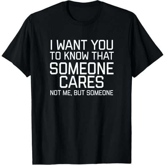 I Want You To Know That Someone Cares Not Me But Someone T-Shirt