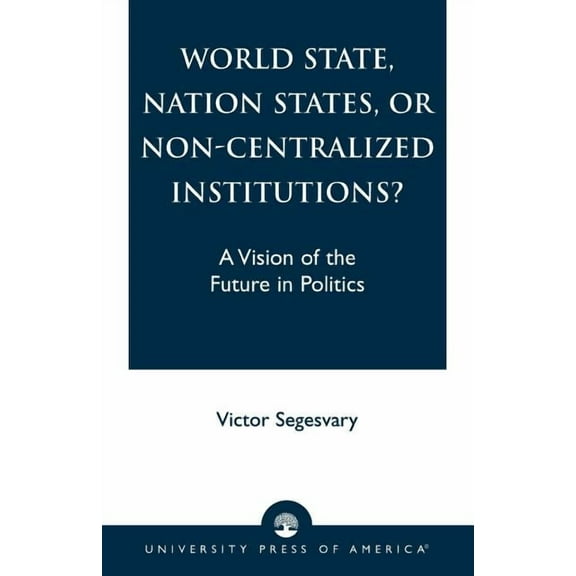 World State, Nation States, or Non-Centralized Institutions? : A Vision of the Future in Politics (Paperback)