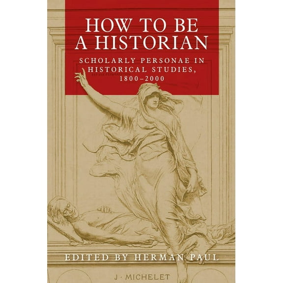 How to Be a Historian: Scholarly Personae in Historical Studies, 1800-2000, (Hardcover)