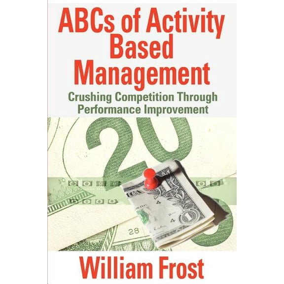 ABCs of Activity Based Management: Crushing Competition Through Performance Improvement, (Paperback)