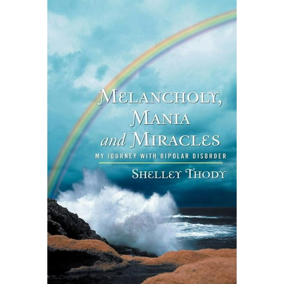 Melancholy, Mania and Miracles : My Journey With Bipolar Disorder