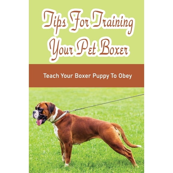 Tips For Training Your Pet Boxer: Teach Your Boxer Puppy To Obey: The Boxer'S Temperament, (Paperback)