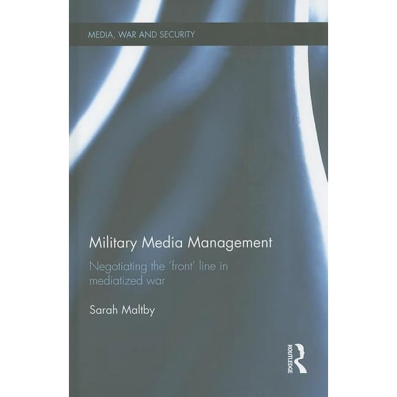 Media, War and Security Military Media Management: Negotiating the 'Front' Line in Mediatized War, (Hardcover)