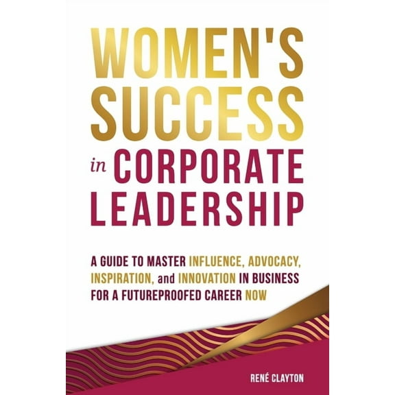 Women's Success in Corporate Leadership: A Guide to Master Influence, Advocacy, Inspiration, and Innovation in Business , (Paperback)