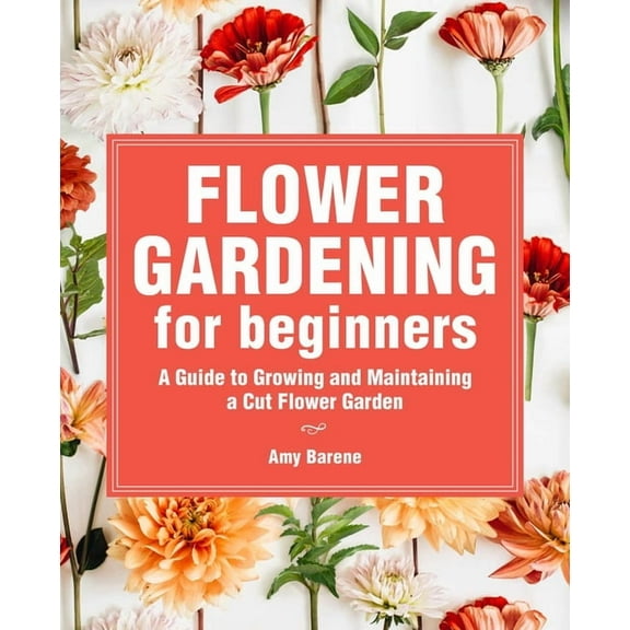 Flower Gardening for Beginners: A Guide to Growing and Maintaining a Cut-Flower Garden, (Paperback)