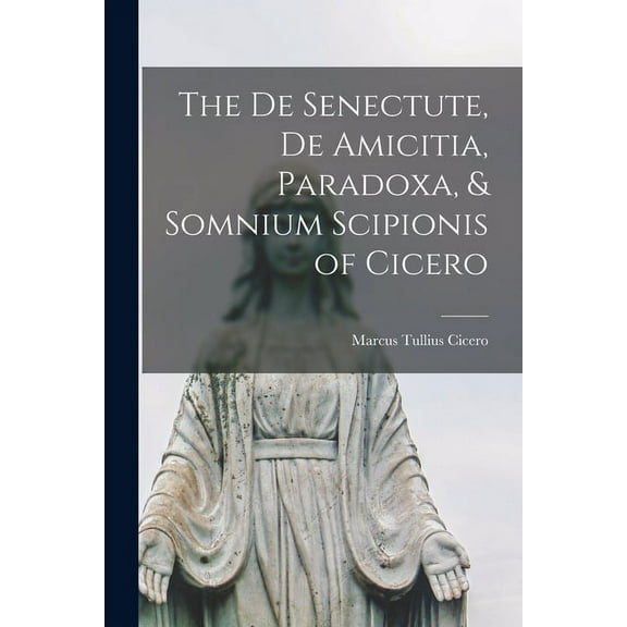 The De Senectute, De Amicitia, Paradoxa, & Somnium Scipionis of Cicero (Paperback)