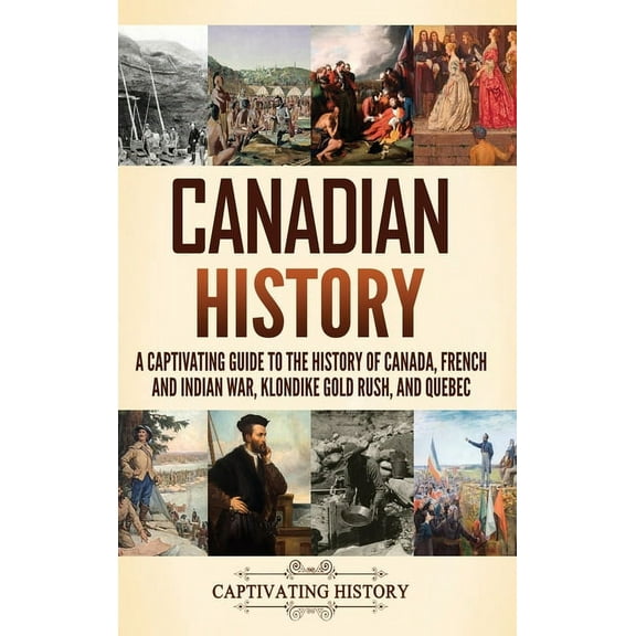 Canadian History: A Captivating Guide to the History of Canada, French and Indian War, Klondike Gold Rush, and Quebec, (Hardcover)