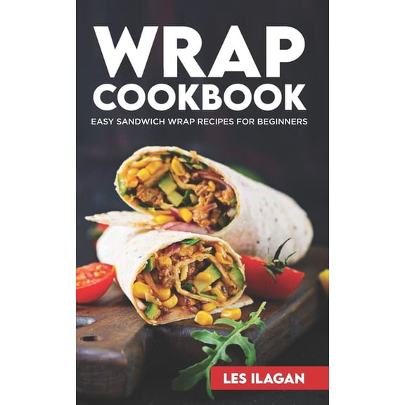 Wrap Cookbook: Easy Sandwich Wrap Recipes for Beginners, Delicious Sandwiches for Breakfast, Lunch, and Dinner, (Paperback)